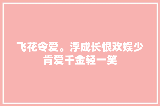 飞花令爱。浮成长恨欢娱少肯爱千金轻一笑