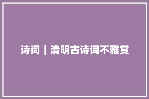 诗词｜清明古诗词不雅赏
