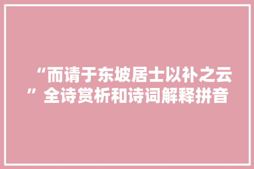 “而请于东坡居士以补之云”全诗赏析和诗词解释拼音翻译