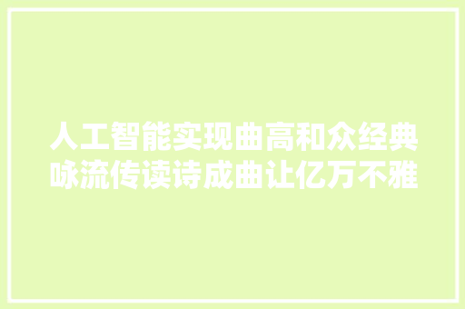人工智能实现曲高和众经典咏流传读诗成曲让亿万不雅观众传唱经典