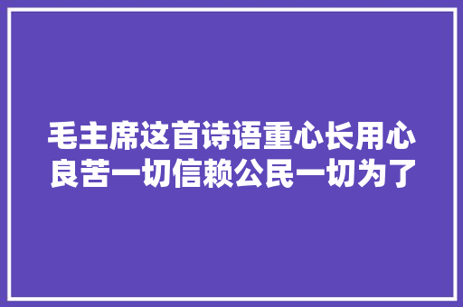 毛主席这首诗语重心长用心良苦一切信赖公民一切为了公民