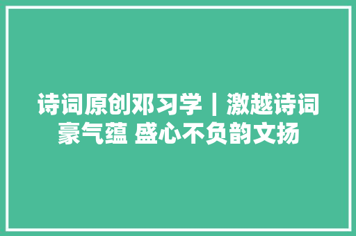 诗词原创邓习学|激越诗词豪气蕴 盛心不负韵文扬 诗词原创邓习学|激越诗词豪气蕴 盛心不负韵文扬