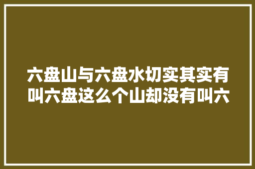 六盘山与六盘水切实其实有叫六盘这么个山却没有叫六盘的水
