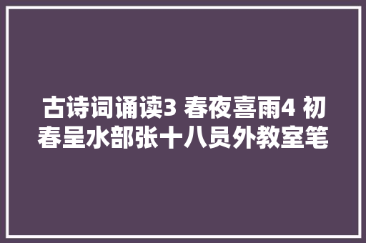 古诗词诵读3 春夜喜雨4 初春呈水部张十八员外教室笔记