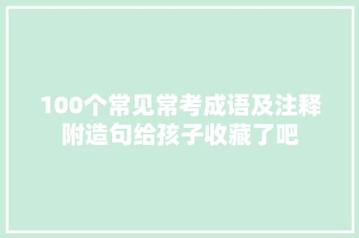 100个常见常考成语及注释附造句给孩子收藏了吧
