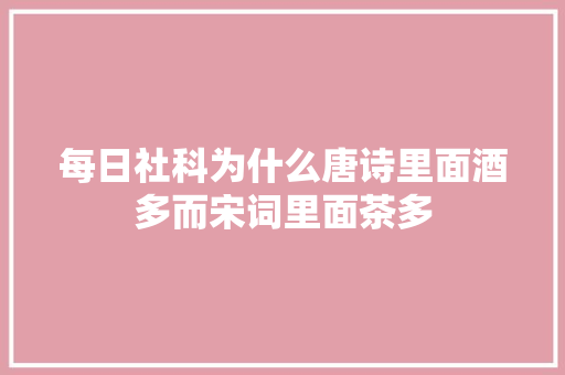每日社科为什么唐诗里面酒多而宋词里面茶多