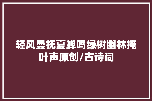 轻风曼抚夏蝉鸣绿树幽林掩叶声原创/古诗词