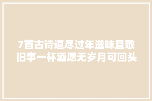 7首古诗道尽过年滋味且敬旧事一杯酒愿无岁月可回头