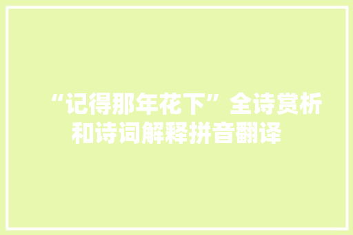 “记得那年花下”全诗赏析和诗词解释拼音翻译