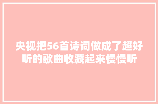 央视把56首诗词做成了超好听的歌曲收藏起来慢慢听