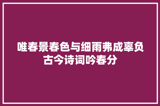 唯春景春色与细雨弗成辜负古今诗词吟春分