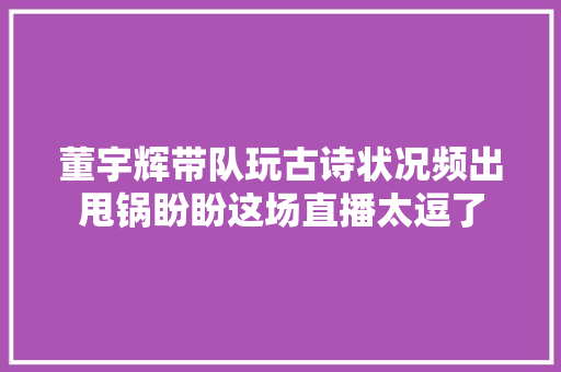 董宇辉带队玩古诗状况频出甩锅盼盼这场直播太逗了