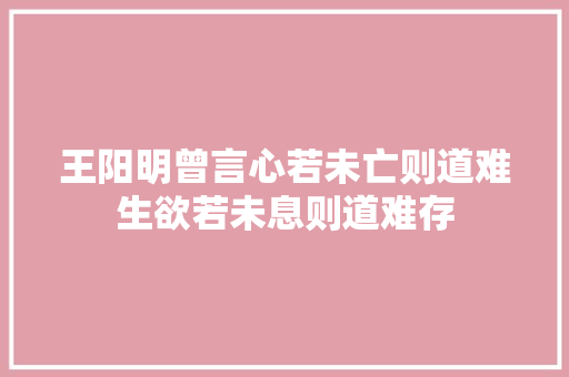 王阳明曾言心若未亡则道难生欲若未息则道难存