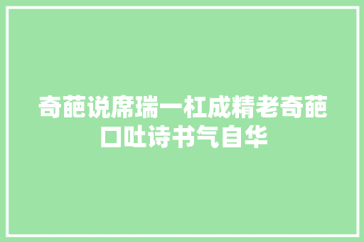 奇葩说席瑞一杠成精老奇葩口吐诗书气自华