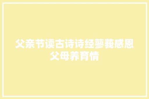 父亲节读古诗诗经蓼莪感恩父母养育情