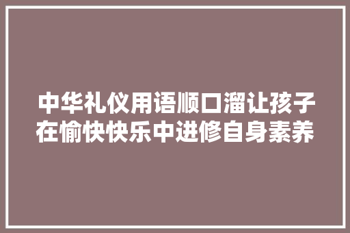 中华礼仪用语顺口溜让孩子在愉快快乐中进修自身素养