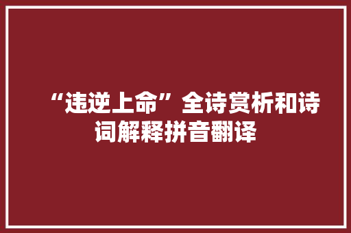 “违逆上命”全诗赏析和诗词解释拼音翻译