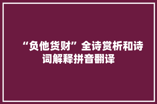 “负他货财”全诗赏析和诗词解释拼音翻译