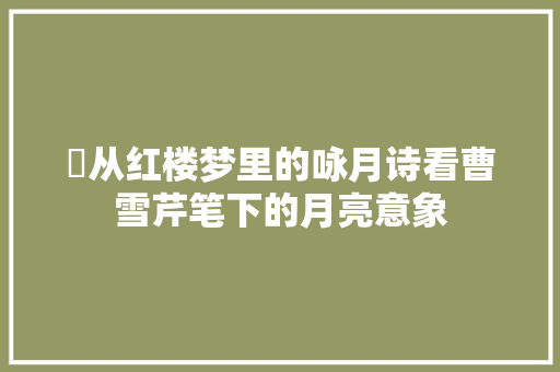 ​从红楼梦里的咏月诗看曹雪芹笔下的月亮意象