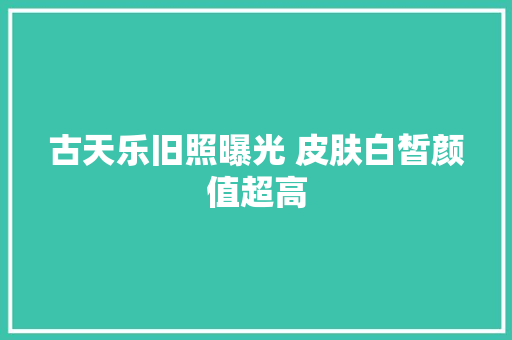 古天乐旧照曝光 皮肤白皙颜值超高