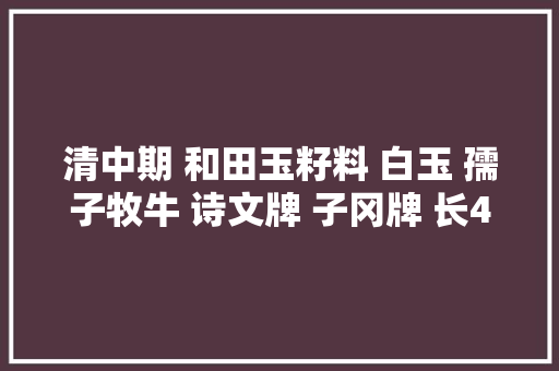 清中期 和田玉籽料 白玉 孺子牧牛 诗文牌 子冈牌 长43 宽09