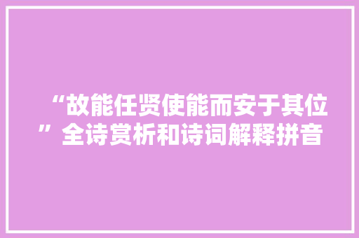 “故能任贤使能而安于其位”全诗赏析和诗词解释拼音翻译
