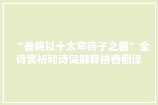 “吾将以十太牢待子之君”全诗赏析和诗词解释拼音翻译 “吾将以十太牢待子之君”全诗赏析和诗词解释拼音翻译