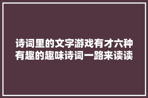 诗词里的文字游戏有才六种有趣的趣味诗词一路来读读看