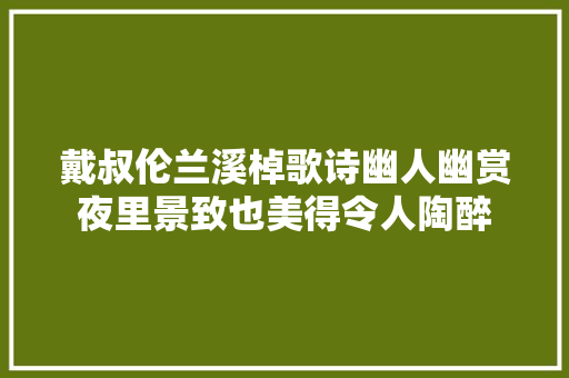 戴叔伦兰溪棹歌诗幽人幽赏夜里景致也美得令人陶醉