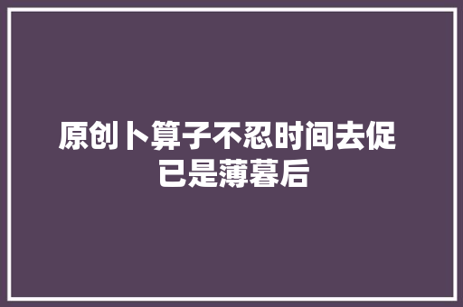原创卜算子不忍时间去促 已是薄暮后