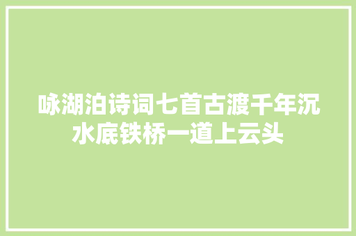 咏湖泊诗词七首古渡千年沉水底铁桥一道上云头