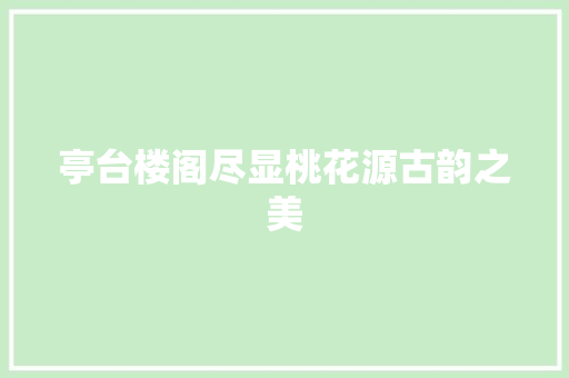 亭台楼阁尽显桃花源古韵之美