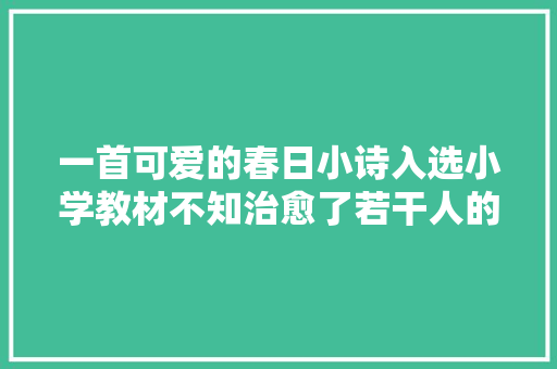 一首可爱的春日小诗入选小学教材不知治愈了若干人的童年