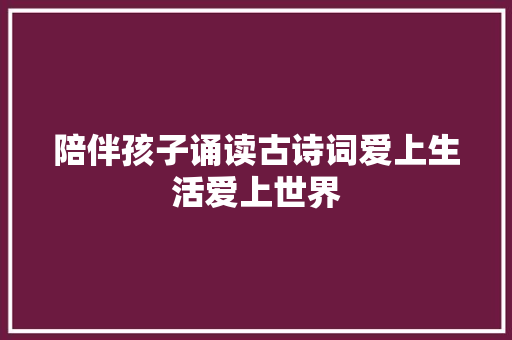 陪伴孩子诵读古诗词爱上生活爱上世界