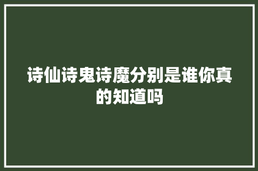 诗仙诗鬼诗魔分别是谁你真的知道吗