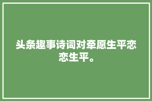 头条趣事诗词对牵愿生平恋恋生平。