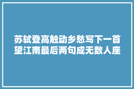 苏轼登高触动乡愁写下一首望江南最后两句成无数人座右铭