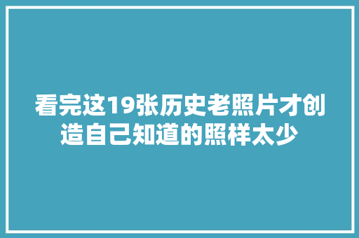 看完这19张历史老照片才创造自己知道的照样太少