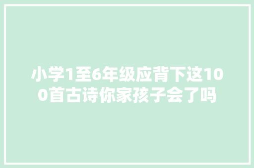 小学1至6年级应背下这100首古诗你家孩子会了吗