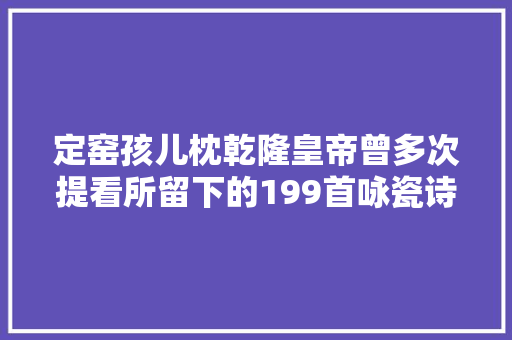 定窑孩儿枕乾隆皇帝曾多次提看所留下的199首咏瓷诗中以孩儿枕为题的就有11首