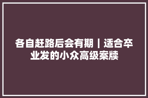 各自赶路后会有期｜适合卒业发的小众高级案牍