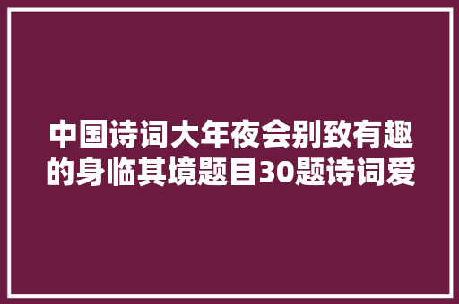 中国诗词大年夜会别致有趣的身临其境题目30题诗词爱好者请收藏