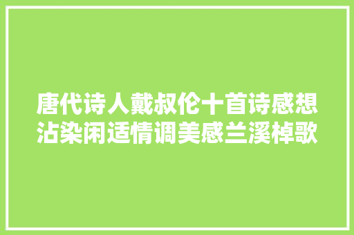 唐代诗人戴叔伦十首诗感想沾染闲适情调美感兰溪棹歌美轮美奂
