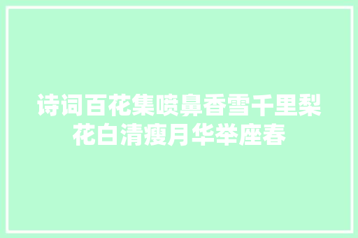 诗词百花集喷鼻香雪千里梨花白清瘦月华举座春