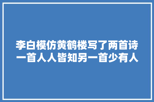 李白模仿黄鹤楼写了两首诗一首人人皆知另一首少有人知