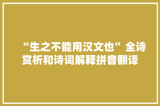 “生之不能用汉文也”全诗赏析和诗词解释拼音翻译