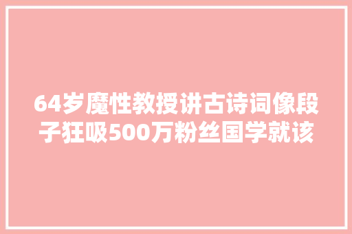64岁魔性教授讲古诗词像段子狂吸500万粉丝国学就该接地气
