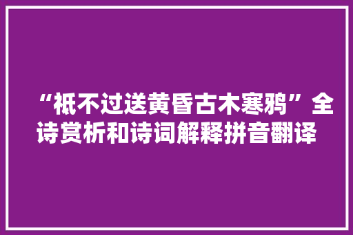 “祗不过送黄昏古木寒鸦”全诗赏析和诗词解释拼音翻译