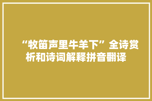 “牧笛声里牛羊下”全诗赏析和诗词解释拼音翻译