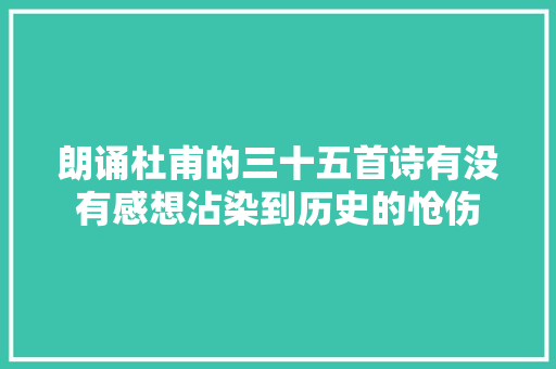 朗诵杜甫的三十五首诗有没有感想沾染到历史的怆伤